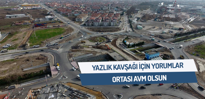 Yazlık Kavşağı için akla zarar yorumlar: Ortası AVM olsun