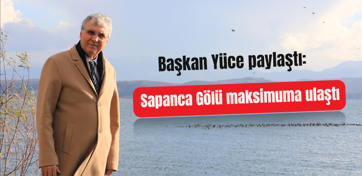 Başkan Yüce paylaştı: Sapanca Gölü maksimuma ulaştı